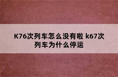 K76次列车怎么没有啦 k67次列车为什么停运